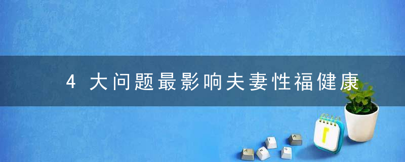 4大问题最影响夫妻性福健康，三大影响因素