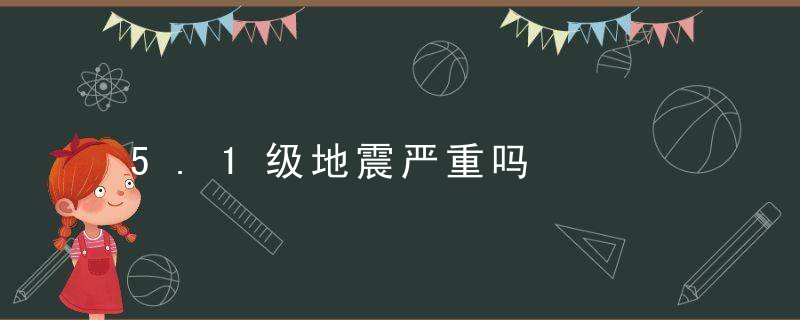 5.1级地震严重吗