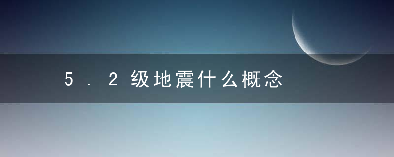 5.2级地震什么概念，5.2级地震相当于什么威力