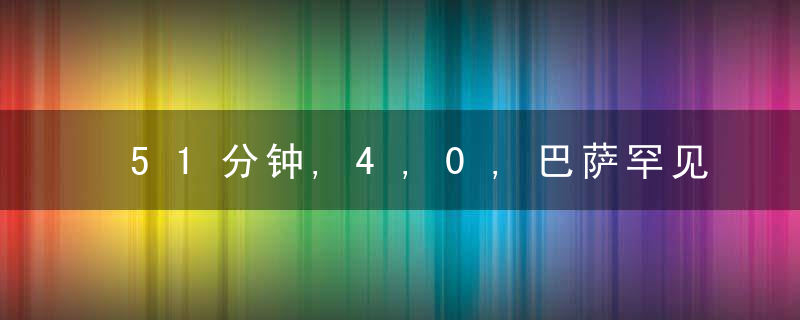 51分钟,4,0,巴萨罕见1幕,替补冲进场狂欢,提前