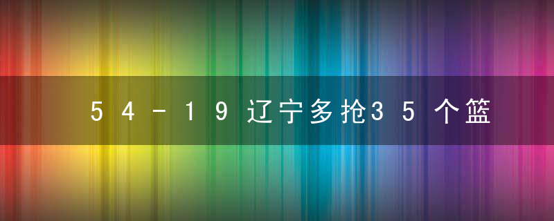 54-19辽宁多抢35个篮板球 大韩付豪