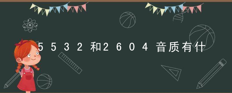 5532和2604音质有什么区别