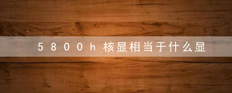 5800h核显相当于什么显卡