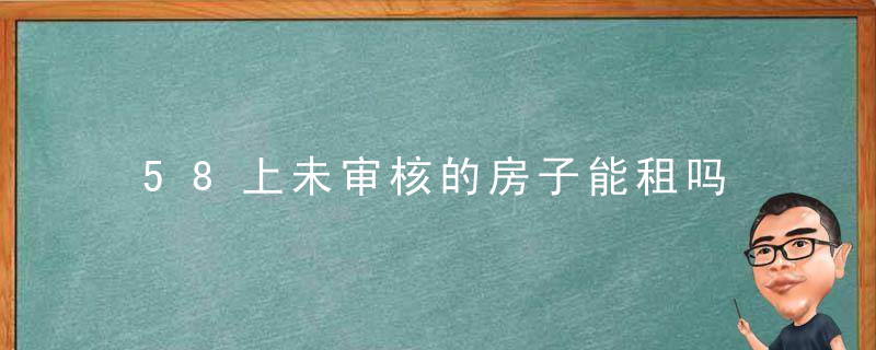 58上未审核的房子能租吗