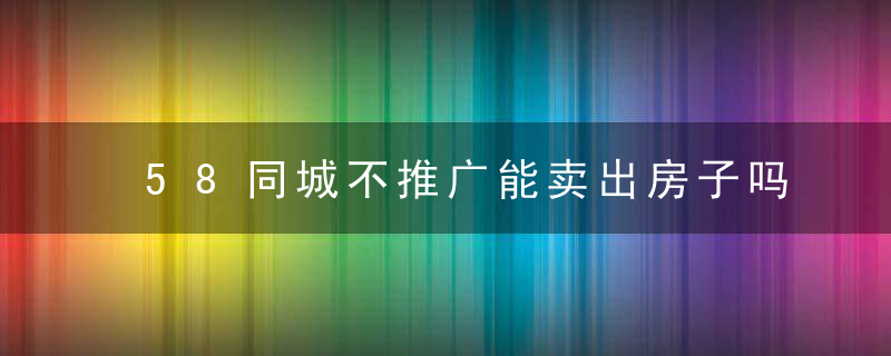58同城不推广能卖出房子吗