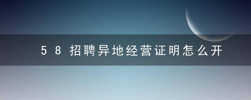 58招聘异地经营证明怎么开