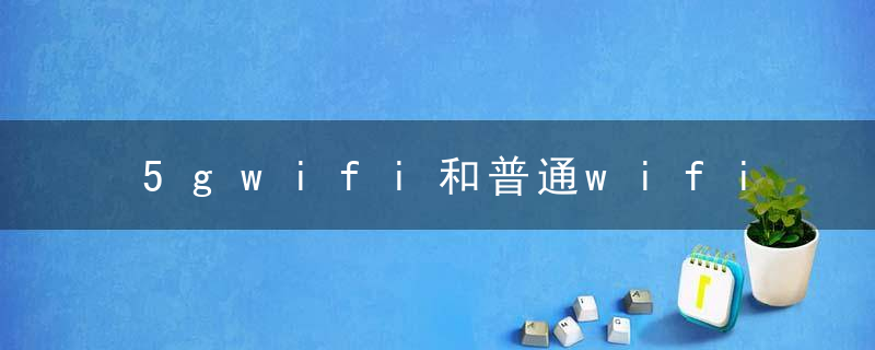 5gwifi和普通wifi有什么区别