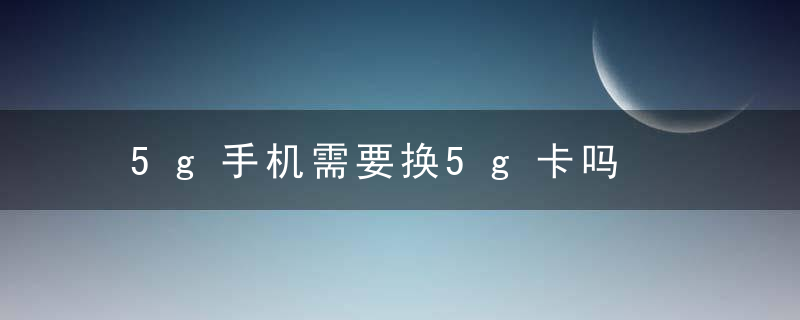 5g手机需要换5g卡吗