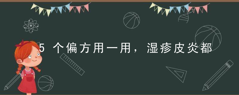 5个偏方用一用，湿疹皮炎都“吓走”，中医千金不换之方