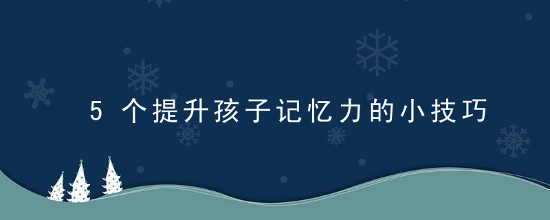 5个提升孩子记忆力的小技巧,每天重复做,锻炼宝宝“超