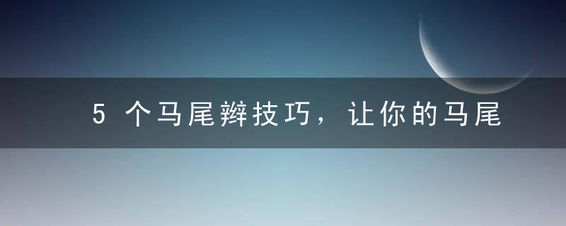 5个马尾辫技巧，让你的马尾辫百变、减龄、个性、轻松提升气质！