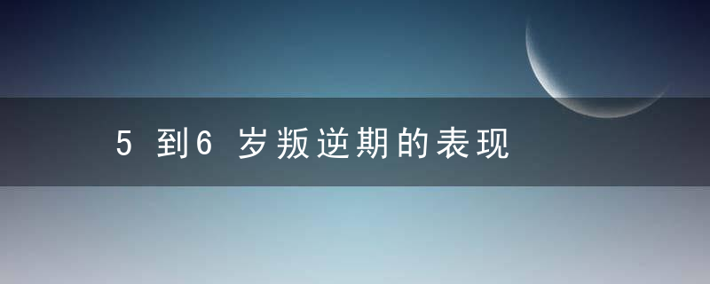 5到6岁叛逆期的表现