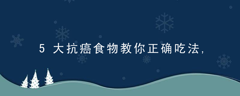 5大抗癌食物教你正确吃法,教你简单做出健康的煎炸食物,女人多吃什么食物能让A变C