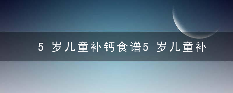 5岁儿童补钙食谱5岁儿童补钙过量的会有什么问题