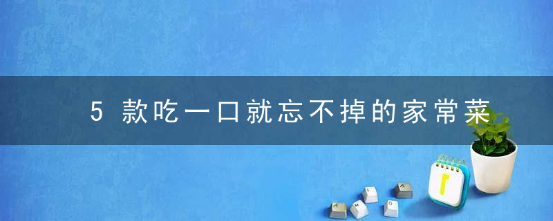 5款吃一口就忘不掉的家常菜，赶紧学起来！