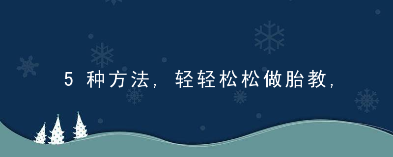 5种方法,轻轻松松做胎教,懒人孕妈妈也不愁,近日最新