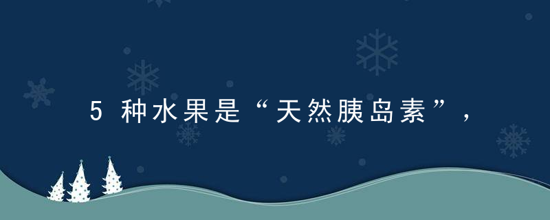 5种水果是“天然胰岛素”，吃一口血糖稳一点