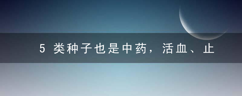 5类种子也是中药，活血、止泻、明目、补肾，各有妙招