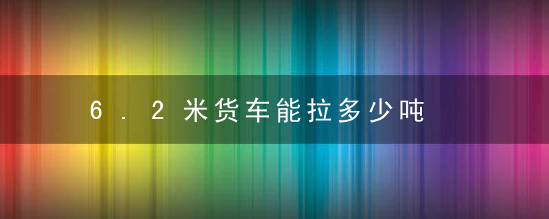 6.2米货车能拉多少吨