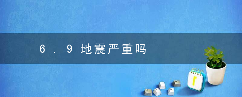 6.9地震严重吗