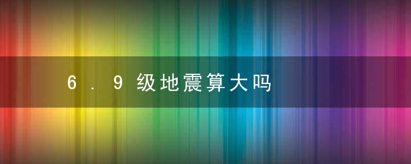 6.9级地震算大吗