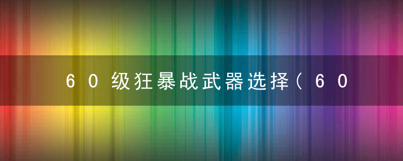 60级狂暴战武器选择(60年代狂暴战必肝剑斧)