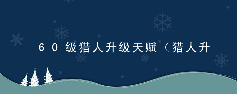 60级猎人升级天赋（猎人升级天赋推荐与解析）