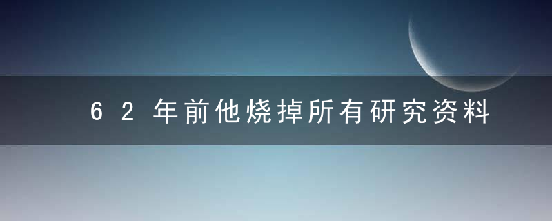 62年前他烧掉所有研究资料毅然回国，用生命换来了中国科技事业的腾飞