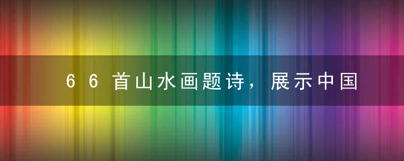 66首山水画题诗，展示中国画的神韵气质！