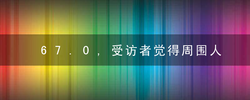 67.0,受访者觉得周围人对身高的要求提高了