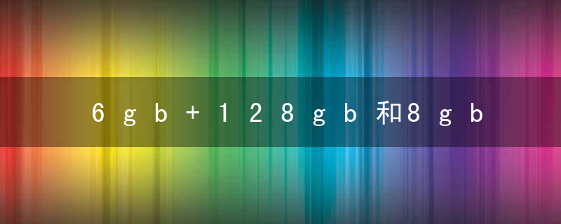 6gb+128gb和8gb+128gb有什么区别是什么意思