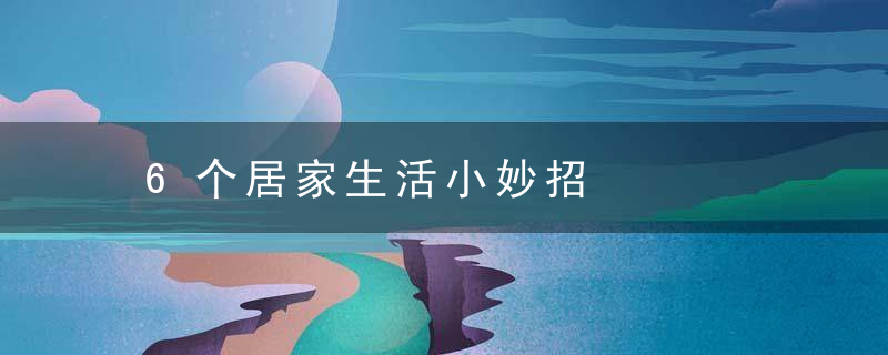 6个居家生活小妙招，6个居家生活小故事