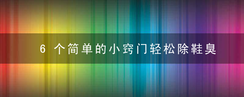 6个简单的小窍门轻松除鞋臭，简单小窍门