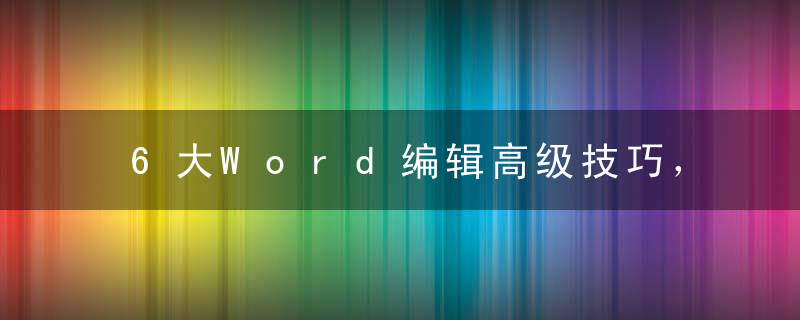 6大Word编辑高级技巧，制作文档又快又好看