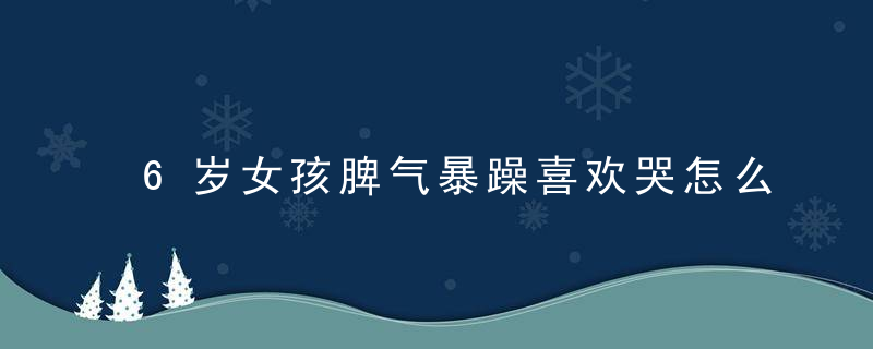 6岁女孩脾气暴躁喜欢哭怎么办 6岁女孩脾气暴躁喜欢哭怎么办呢