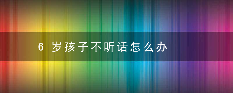 6岁孩子不听话怎么办