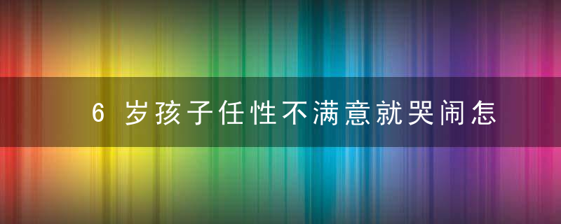 6岁孩子任性不满意就哭闹怎么办