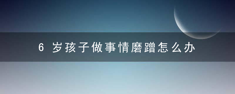 6岁孩子做事情磨蹭怎么办