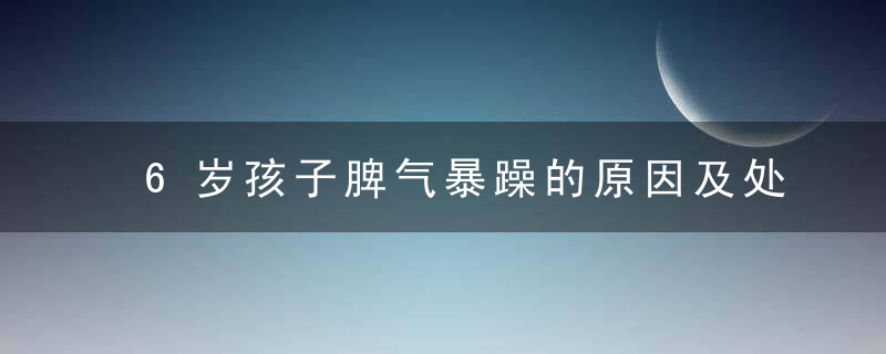 6岁孩子脾气暴躁的原因及处理方法 6岁孩子脾气暴躁的原因及处理方法是什么