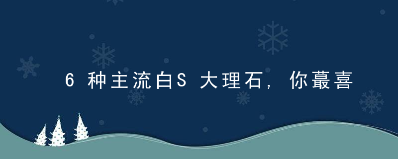 6种主流白S大理石,你蕞喜欢哪种