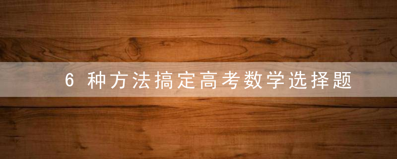 6种方法搞定高考数学选择题，让数学秒变优势学科（附经典例题）