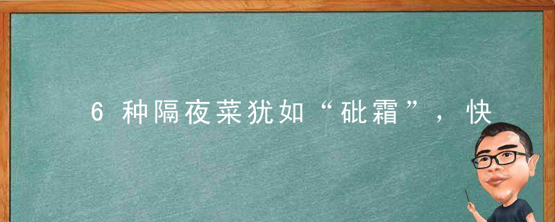 6种隔夜菜犹如“砒霜”，快劝老一辈扔了！很伤身