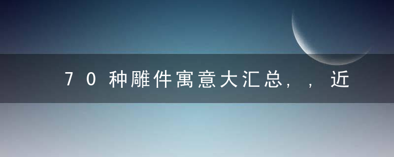 70种雕件寓意大汇总,,近日最新