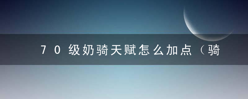 70级奶骑天赋怎么加点（骑士天赋加点推荐）