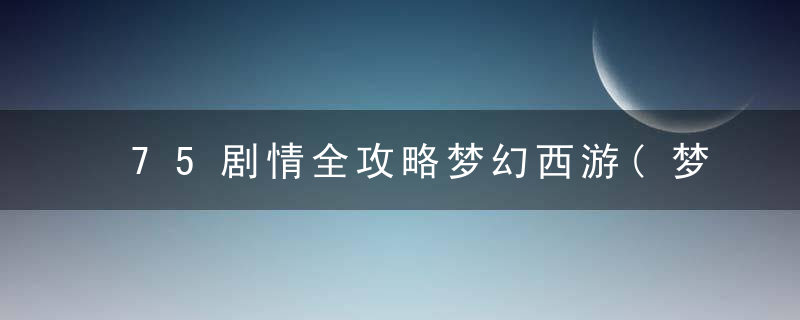 75剧情全攻略梦幻西游(梦幻西游手游75级最强宠物推荐)