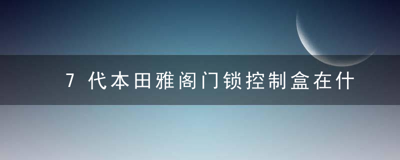 7代本田雅阁门锁控制盒在什么位置