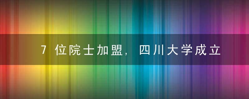 7位院士加盟,四川大学成立两大新学院,近日最新