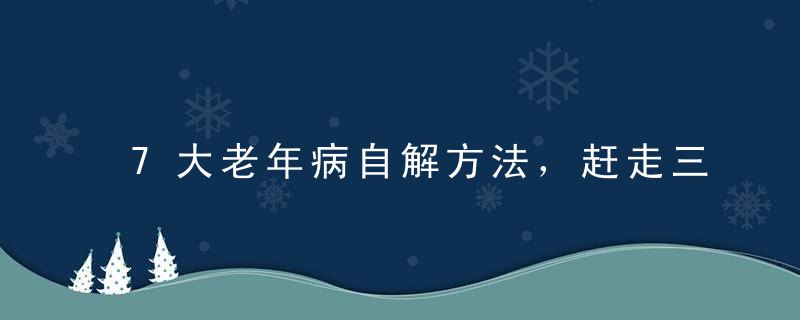 7大老年病自解方法，赶走三高、便秘、冠心病，简单易学！为家人收好了