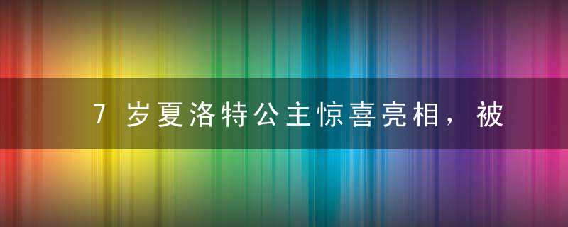 7岁夏洛特公主惊喜亮相，被国王爷爷亲吻额头很乖巧，却没有行屈膝礼