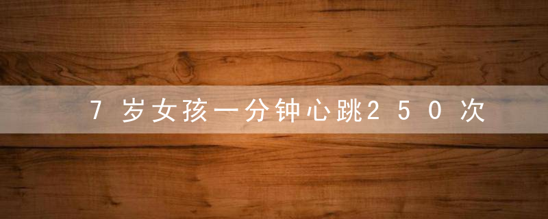 7岁女孩一分钟心跳250次,医生,这种“心脏病”儿童